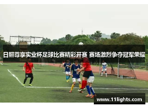 日照尊享实业杯足球比赛精彩开赛 赛场激烈争夺冠军荣耀