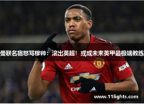 曼联名宿怒骂穆帅：滚出英超！或成未来英甲最极端教练