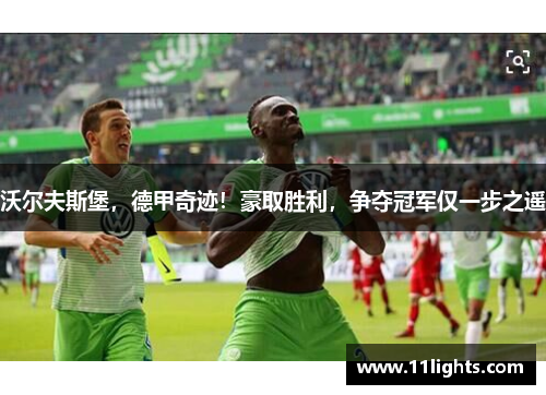 沃尔夫斯堡，德甲奇迹！豪取胜利，争夺冠军仅一步之遥