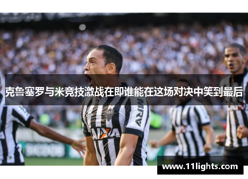克鲁塞罗与米竞技激战在即谁能在这场对决中笑到最后