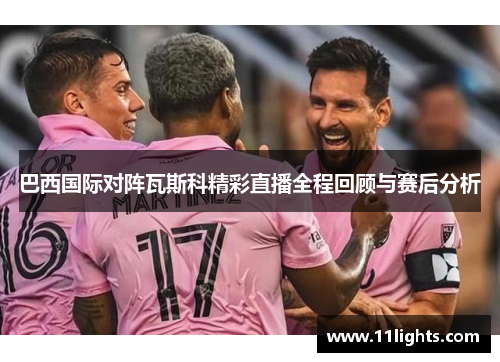 巴西国际对阵瓦斯科精彩直播全程回顾与赛后分析