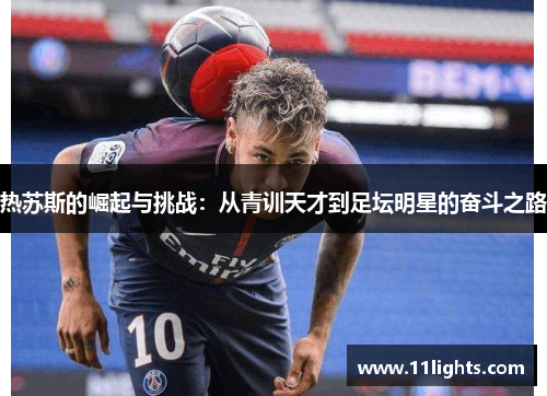 热苏斯的崛起与挑战：从青训天才到足坛明星的奋斗之路