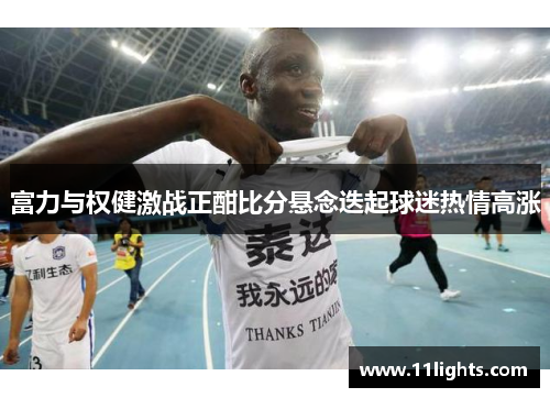 富力与权健激战正酣比分悬念迭起球迷热情高涨